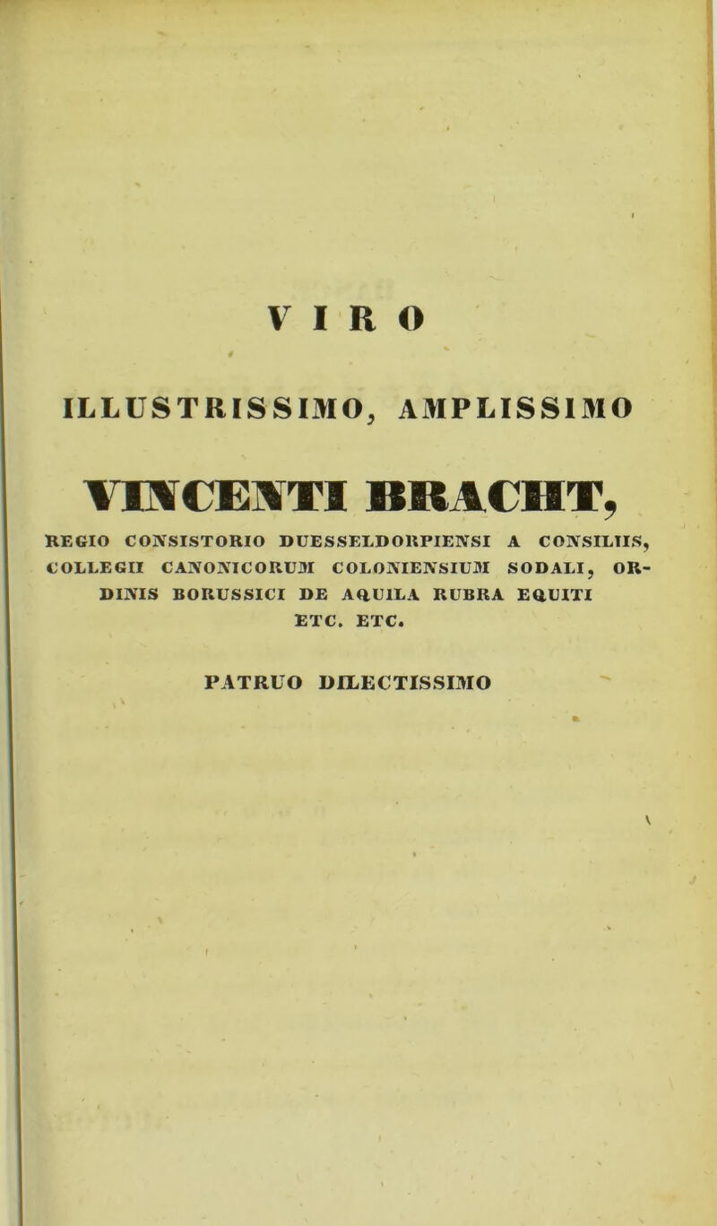 VIRO ILLUSTRISSIMO, AMPLISSIMO IIOTCEMTI BRACllT^ REGIO CONSISTORIO DUESSELDORPIENSI A CONSILIIS COLLEGII CANONICORUM COLONIENSIUM SODALI, OR DINIS BORUSSICI DE AOUILA RUBRA EaUITI ETC. ETC. PATRUO DELECTISSIMO