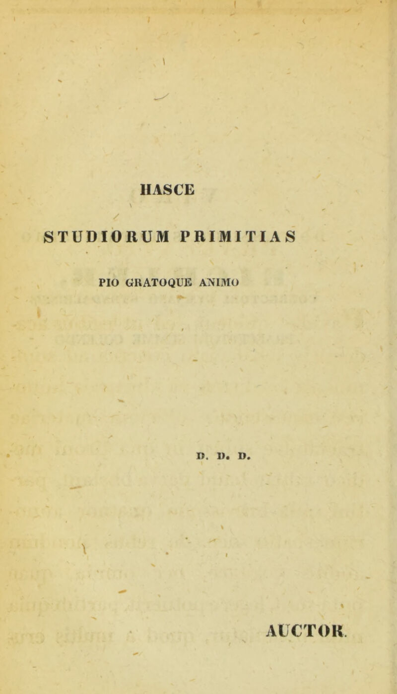 l I HASCE \ / STUDIORUM PRIMITIAS PIO GRATOQUE ANIMO D. U. D. > % AUCTOR