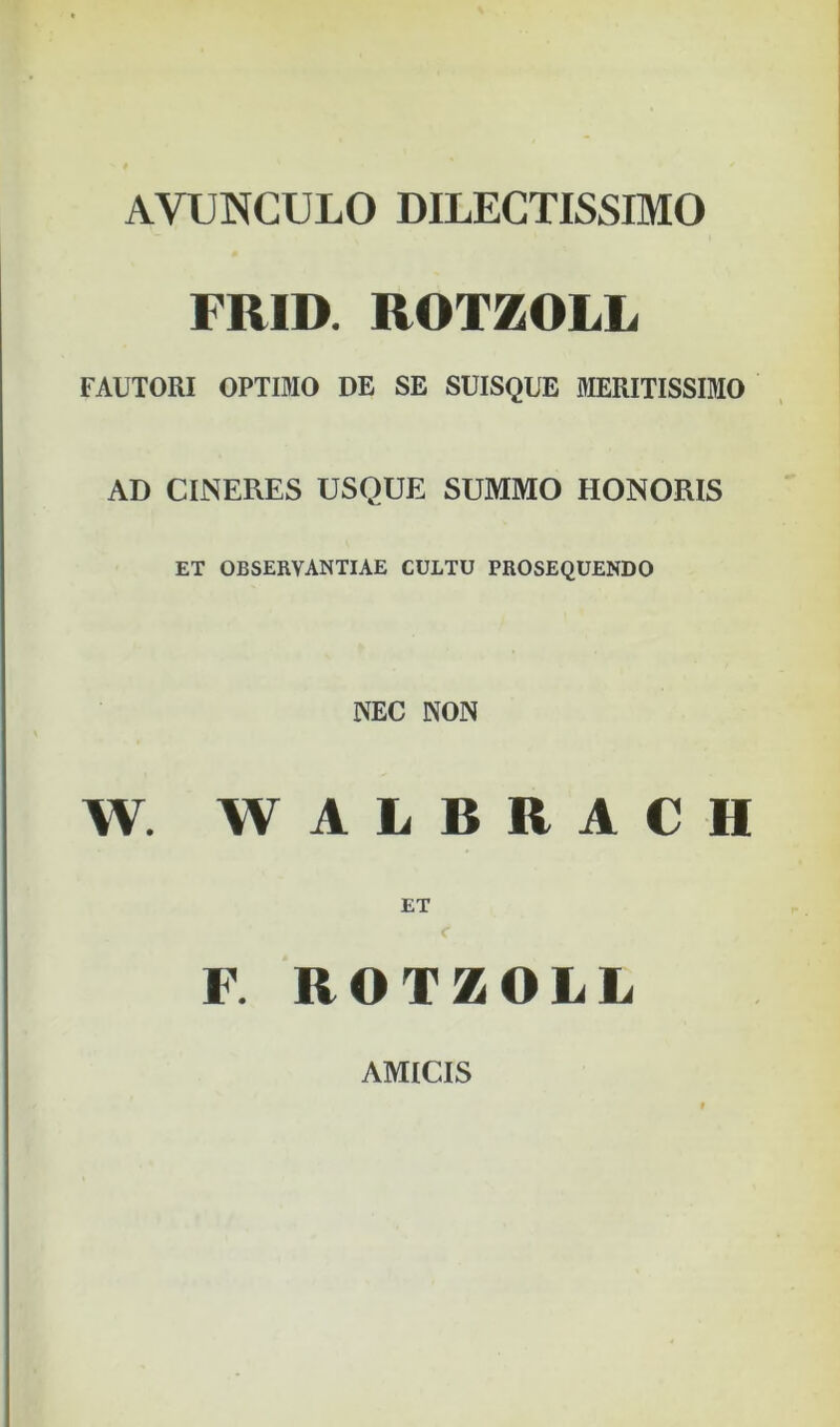 AVUNCULO DILECTISSIMO FRID. ROTZOLL FAUTOKI OPTIMO DE SE SUISQDE JIERITISSIMO AD CINERES USQUE SUMMO HONORIS ET OBSERVANTIAE CULTU PROSEQUENDO NEC NON W. WALBRACH ET F. ROTZOLL AMICIS