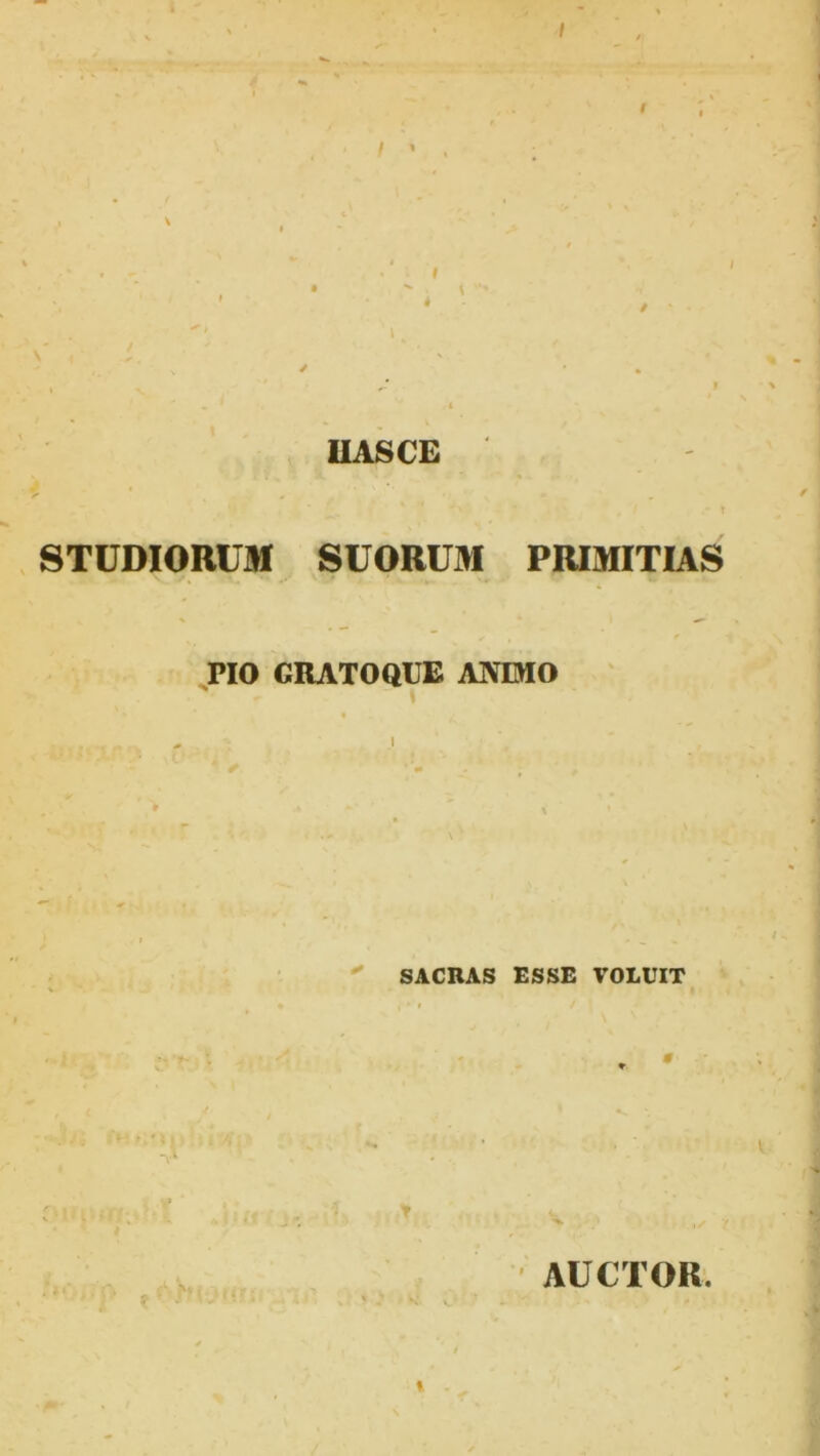 / ’ . HAS CE STUDIORUM SUORUM PRIMITIAS PIO GRATO QUE ANIMO SACRAS ESSE VOLUIT ■ ! i* % * 11 > , A i 'fi .. AUCTOR.