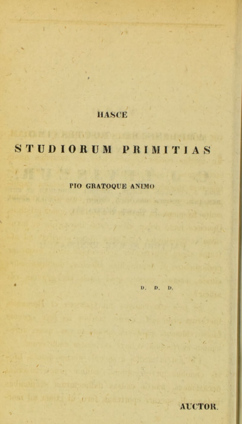 / / HASOE i S 1' U D I O R U M PRIMITIAS \ i no GRATOQUE ANIMO 0. D. I». I AtCTOK