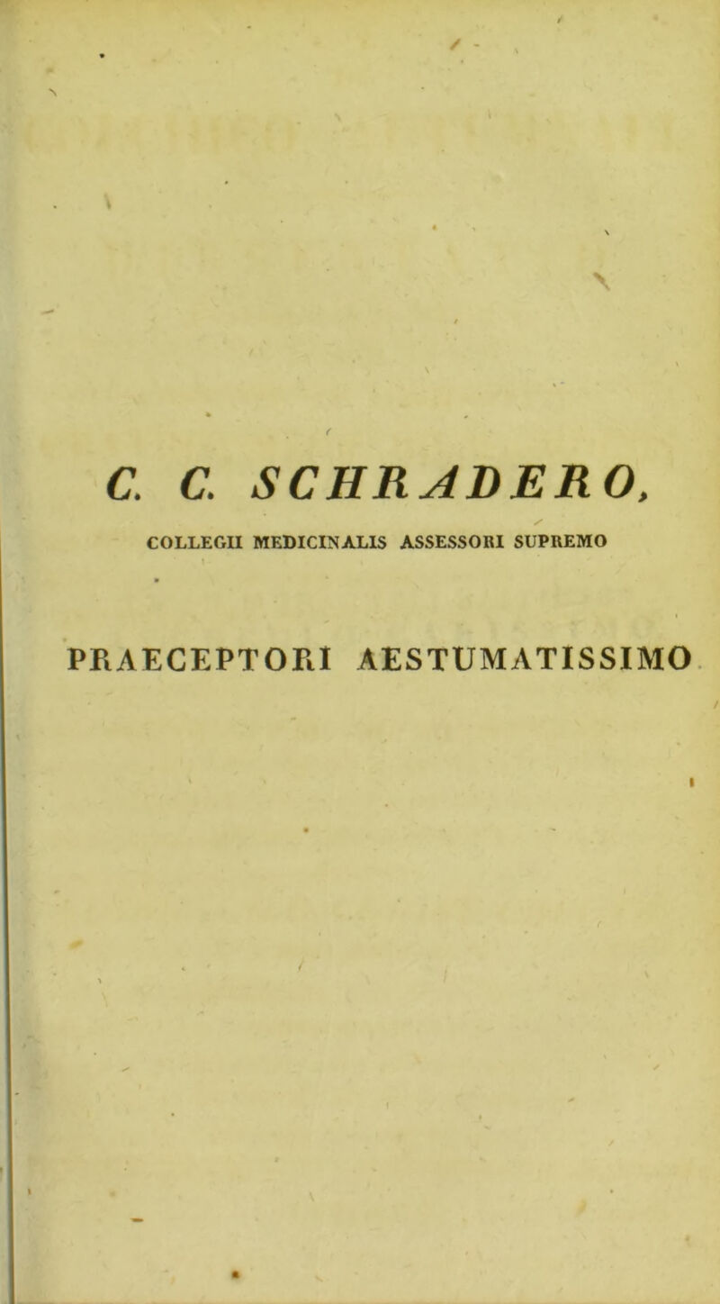 ✓ - \ C. a SCHRADERO. COLLEGU MEDICINALIS ASSESSORI SUPREMO PPiAECEPTOPiI AESTUMATISSIMO. I