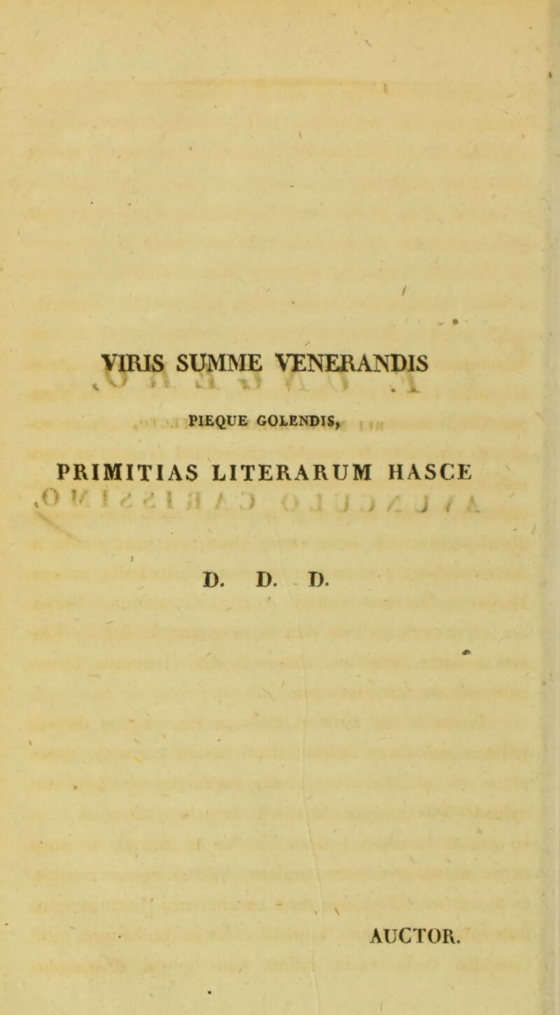 1 VIRIS SUMME VENERANDIS PIEQUE GOLENDIS, PRIMITIAS LITERARUM HASCE .o ; S ) : D. D. - J). ^ \ AUCTOR.