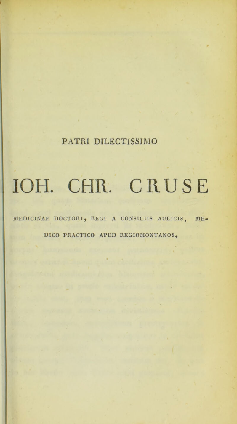 PATRI DILECTISSIMO IOH. CHR. CRUS E MEDICINAE DOCTORI, REGI A CONSILIIS AULICIS, ME- DICO PRACTICO APUD REGIOMONTANOS*