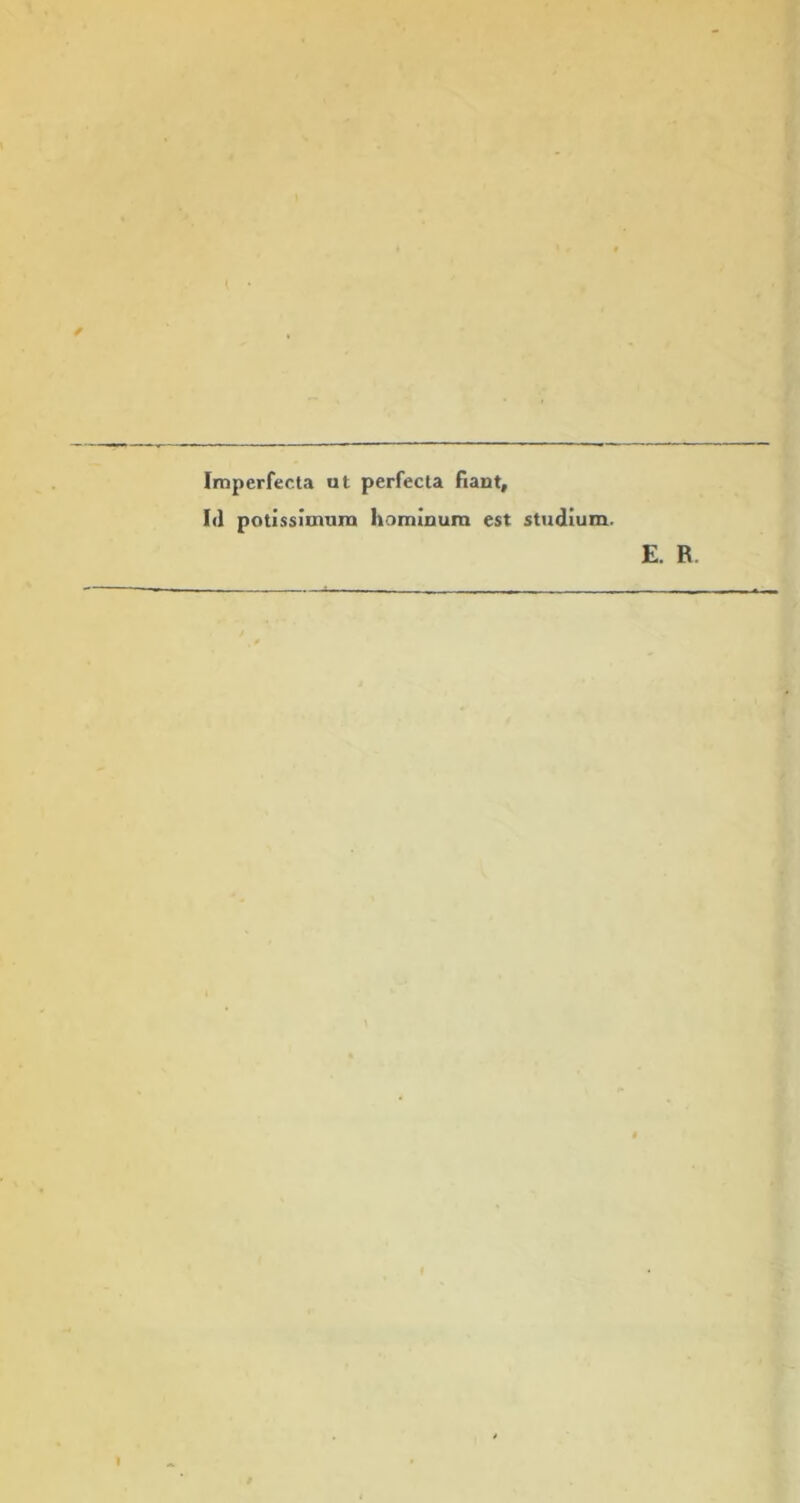 Imperfecta ut perfecta fiant, 1<1 potissimum hominum est studium. E. R