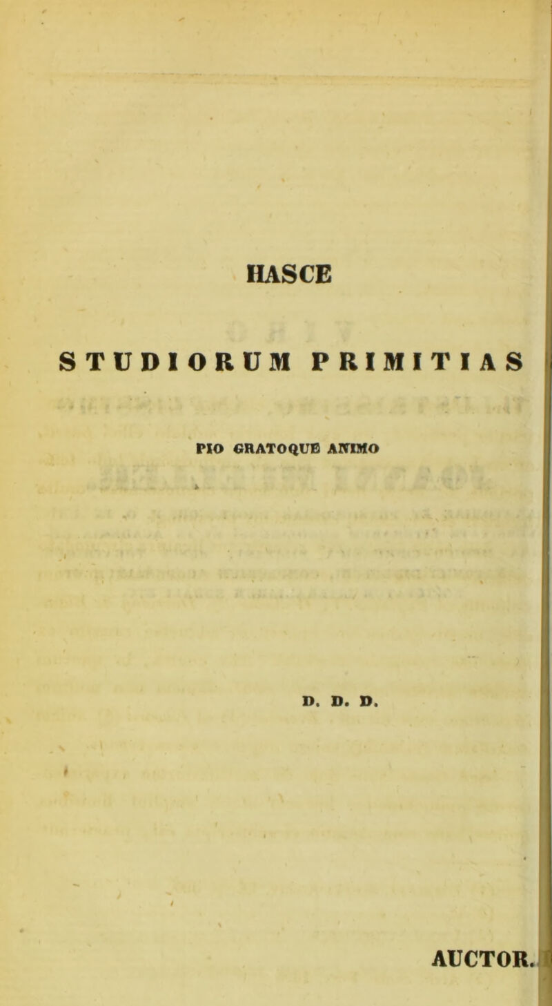 HASCE STUDIORUM PRIMITIAS PIO GRATOQUB ANIMO D. D. D. AUCTOR.