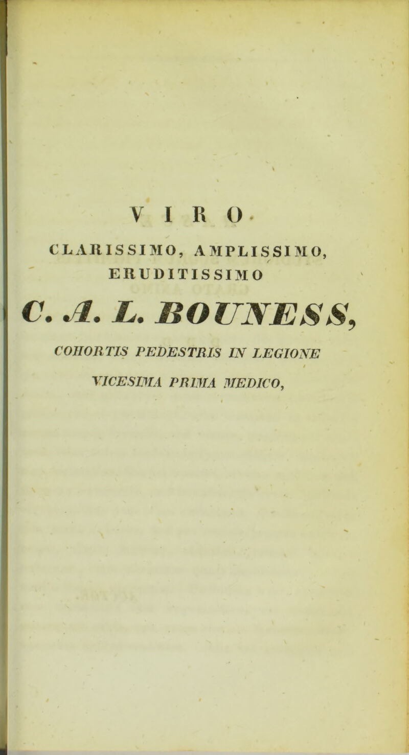 VIRO CLARISSIMO, AMPLISSIMO, ERUDITISSIMO C. A. L. BOUNESS, COHORTIS PEDESTRIS IN LEGIONE / YICESBTA PRIMA MEDICO,