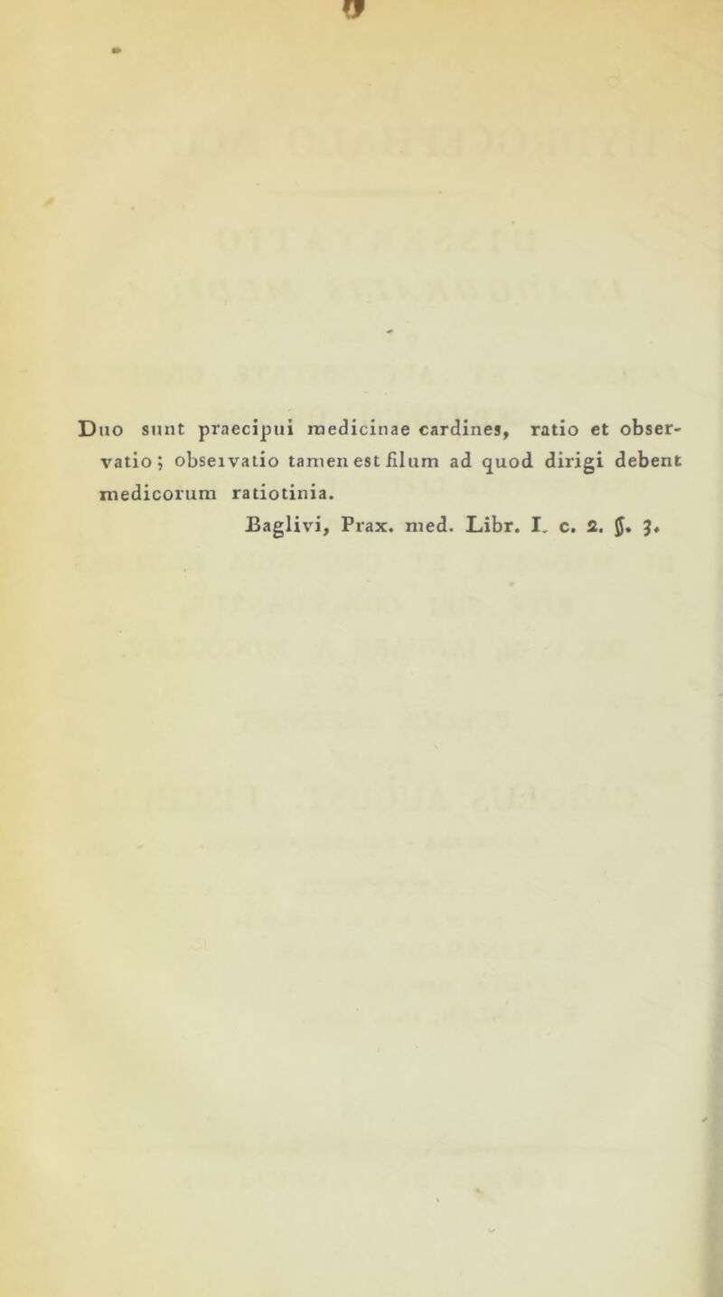 Duo sunt praecipui medicinae cardines, ratio et obser- vatio ; obseivalio tamen est illum ad quod dirigi debent medicorum radotinia.