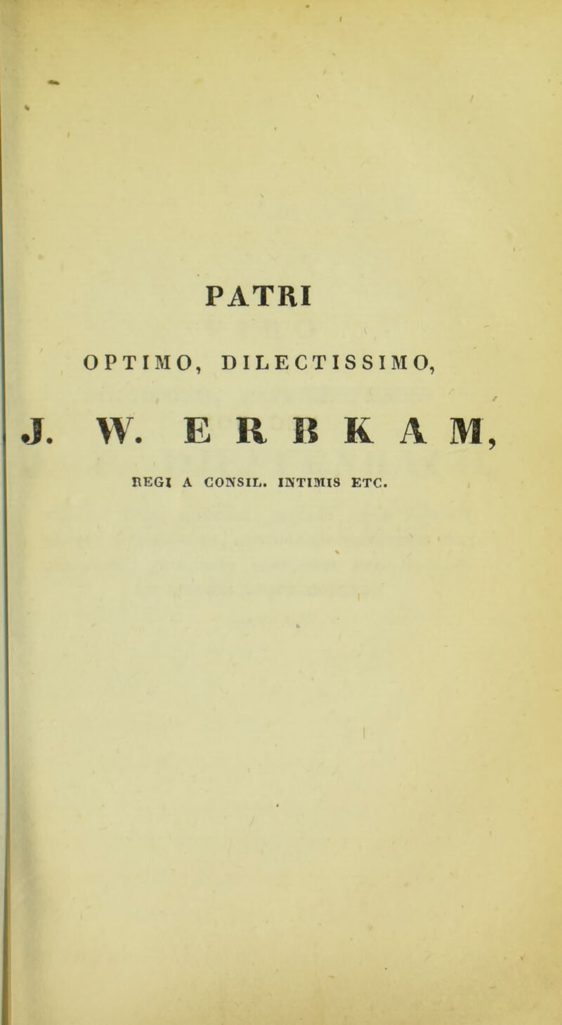 PATRI OPTIMO, DILECTISSIMO, / .J. W. E R B K A M, REGI A CONSIL. INTIMIS ETC.