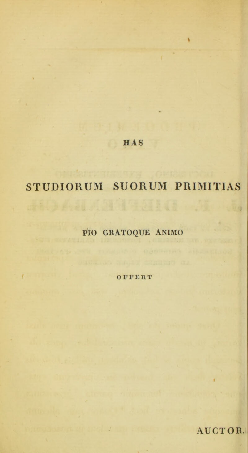 HAS STUDIORUM SIJORUM PRIMITIAS PIO GRATOQUE ANIMO OFFERT I AUCTOR.