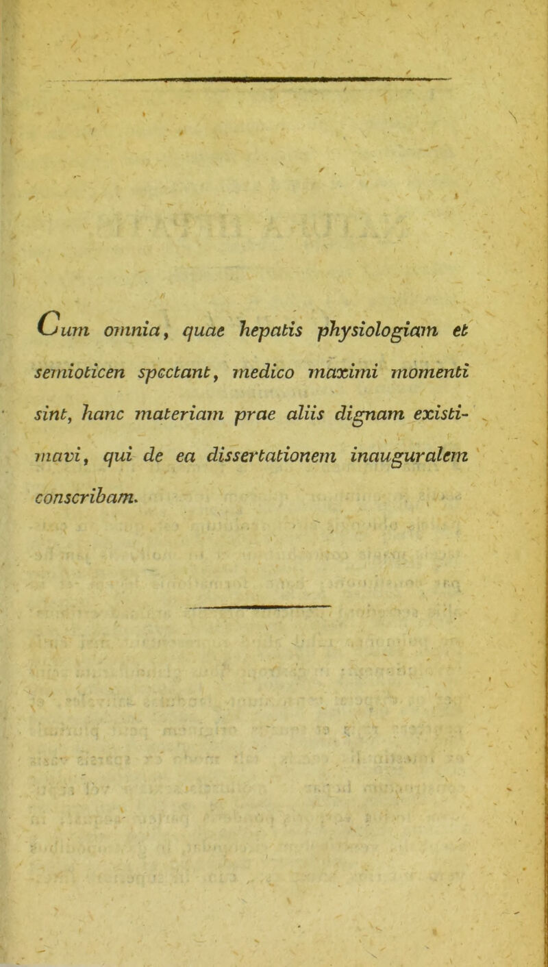 i-jurn omnia y quae hepatis physiologiam et semioticen spectant y medico maximi momenti sint, hanc materiam prae aliis dignam existi- \ maviy qui de ea dissertationem inauguralem conscribam.