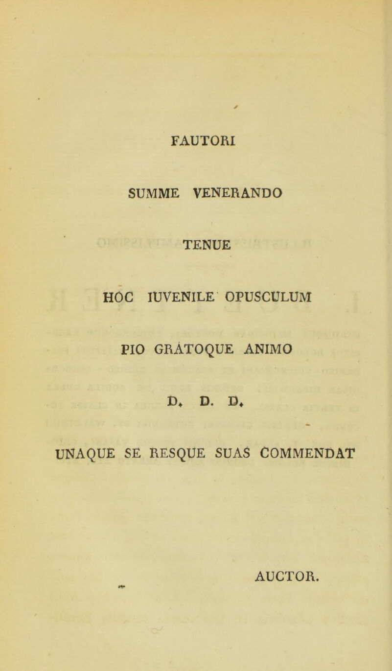 FAUTORI SUMME VENERANDO TENUE HOC lUVENILE OPUSCULUM PIO GRATO QUE ANIMO D. UNAQUE SE RESQUE SUAS COMMENDAT AUCTOR.