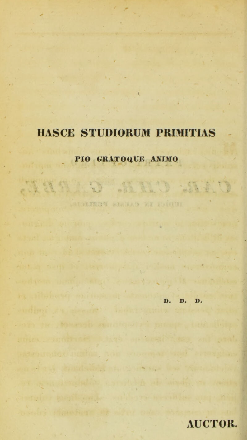 IIASCE STUDIORUM PRIMITIAS PIO GRATOQUE ANIMO * a i *  '.iri '^B| ' ,, , i« , ^ . V. -- *# *• • I» N D. D. D. AUCTOR.