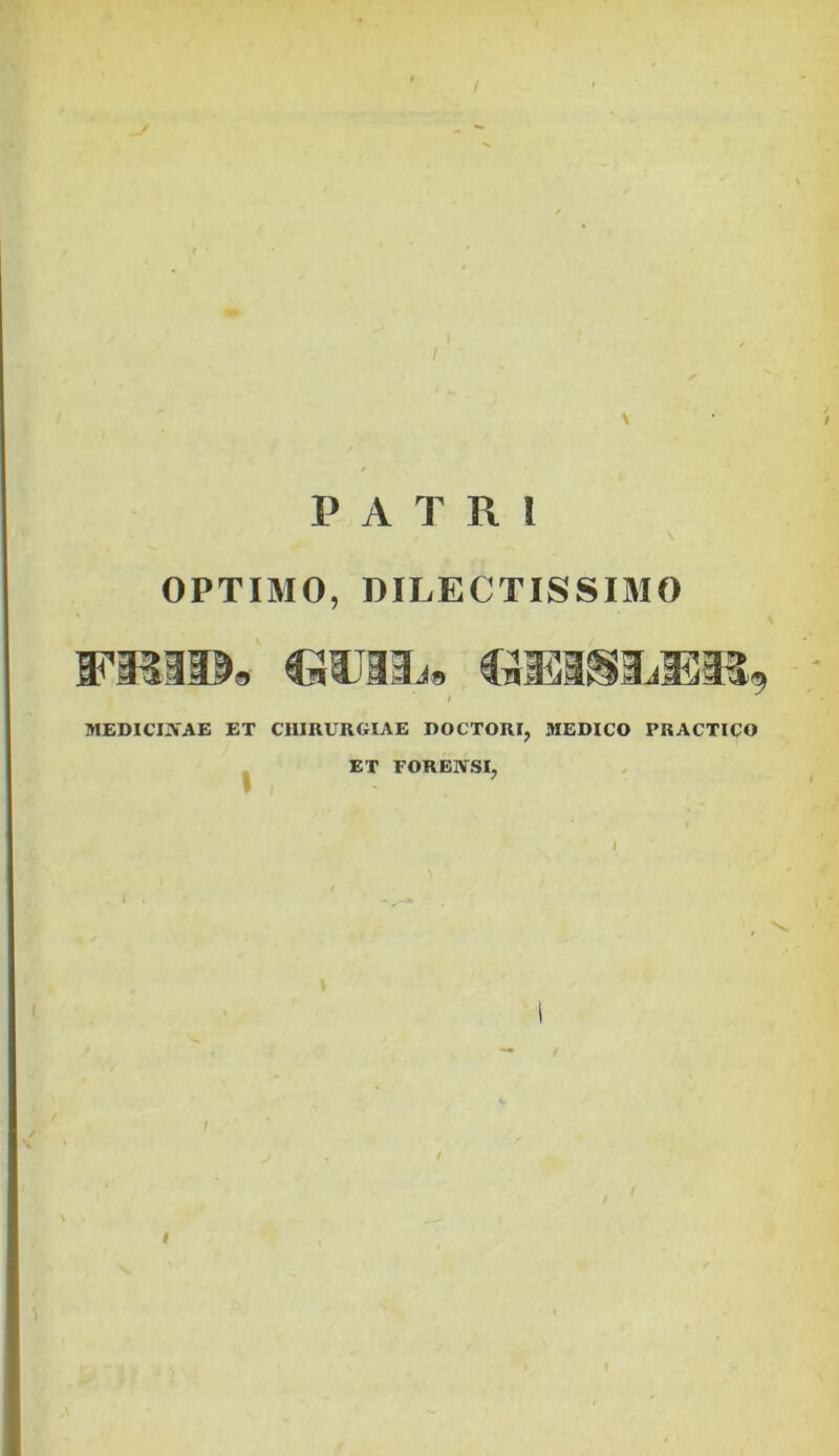 / I \ P ATRI OPTIMO, DILECTISSIMO MEDICINAE ET CHIRURGIAE DOCTORI, MEDICO PRACTICO ET FORENSI, 1 l I