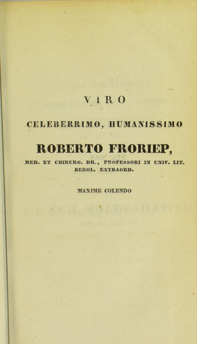 CELEBERRIMO, HUMANISSIMO V I ROBERTO FRORIEP, MED. ET CHIRURG. DR., PROFESSORI IN UNIF. UT. BEROL. EXTRAORD. MAXIME COLENDO