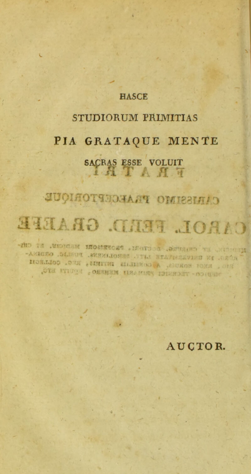 V. HASCE STUDIORUM PRUVTITIAS PIA GRATAQUE MENTE 0 SACRAS ESSE VOLUIT ^ fV rT'^ m ^ l il T A fl 1 ^UpI/TOTTia^Ai-T OT/II?8r/r/ 0 d iKAao .rr/wi MRr.r >/h*> i.i .vi;or •: i ■ . i -A aero • 11 .av.wvfuoH» . ■ i.- '.r,.„vj. -j ItOH.MOP .^'>1 fJPiliHl iljJl T' t , ^,)v. . , ,el - ''i OfciK-i'» UH. 13:. 1 o( , f . I I AUCTOR.