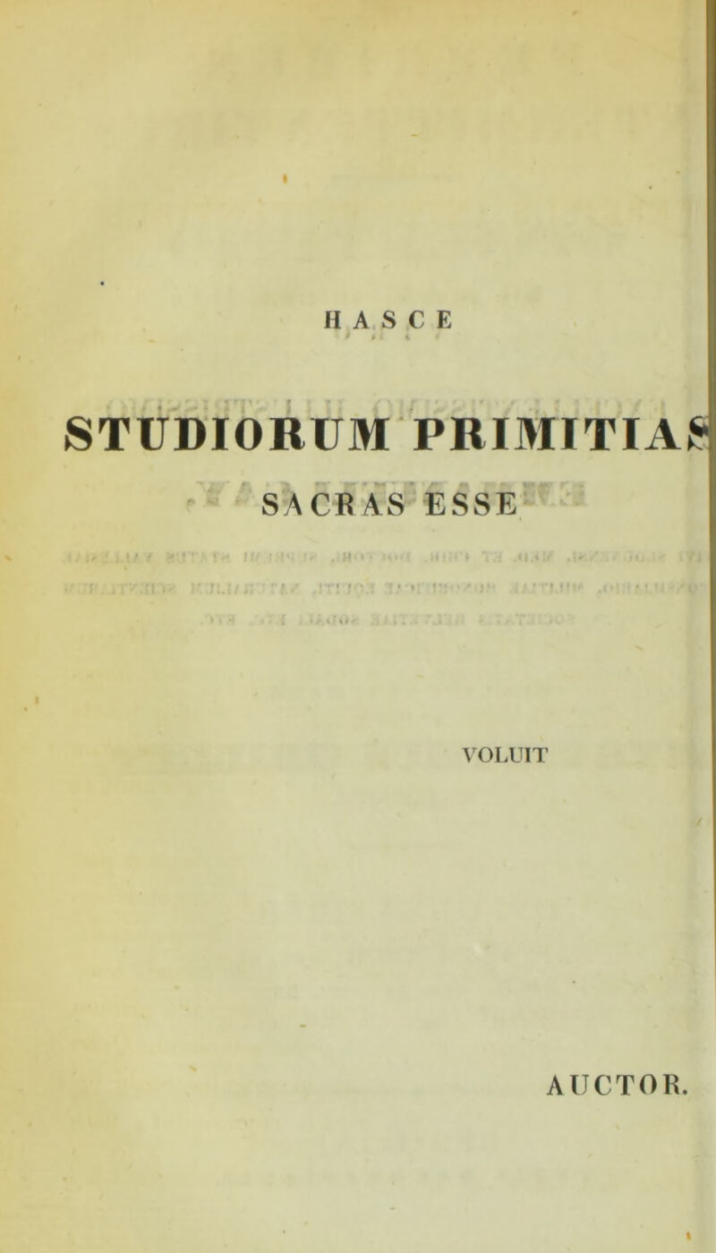 H A S C E ‘ > H 4 i STUDIORUM PRIMITIAE SACRAS ESSE rp r>s* • r' ii/ • is •.' „H(n n..i .»• j;fjp .!T! J'VJ n.*'C ”! * • ^ i IAilO« ... ' • VOLUIT AUCTOR.