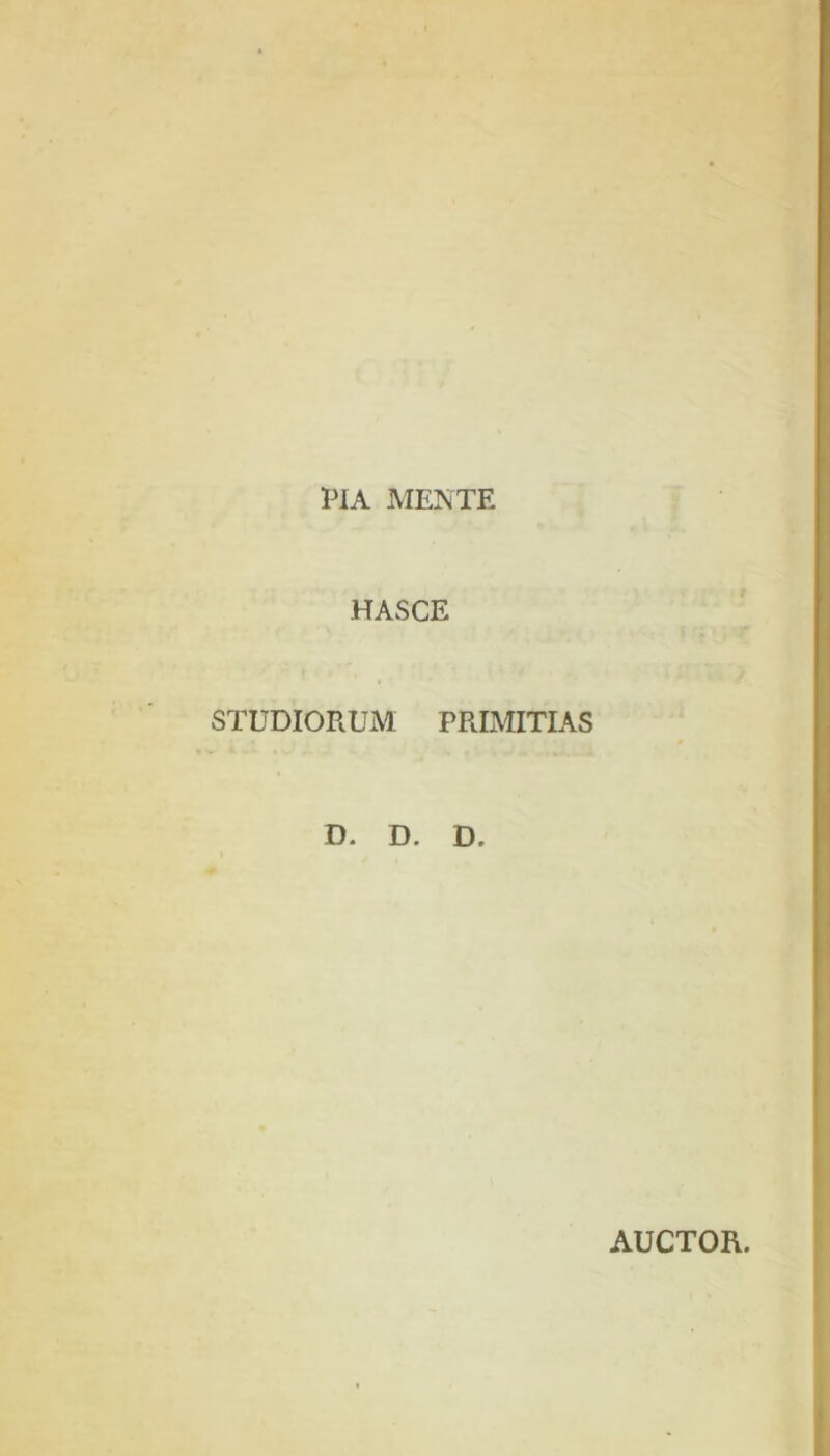 PIA MENTE HASCE STUDIORUM PRIMITIAS D. D. D. AUCTOR.