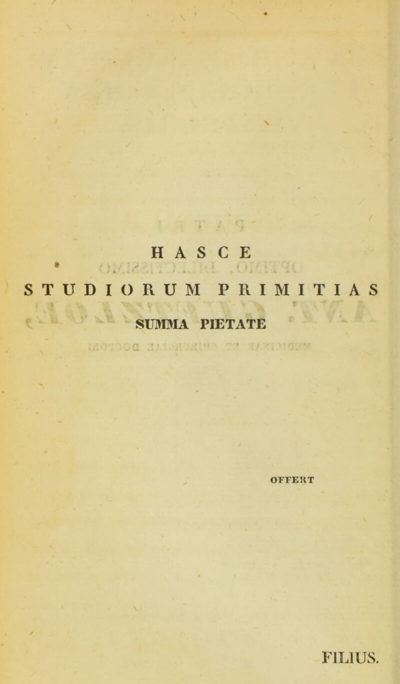 s H A s C E * ■ : ^ S T U D I O Fx U M P R I SUMMA PIETATE a ■■ M I T I A S OFrEHT FILIUS.