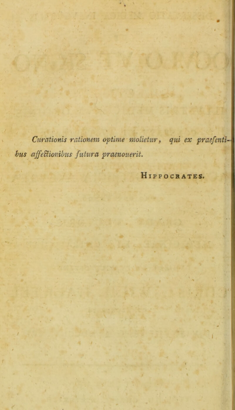 Curationis rationem optime molietur, qui ex prae/enti-1 bus affectionibus futura praenouerit. Hippocrates.
