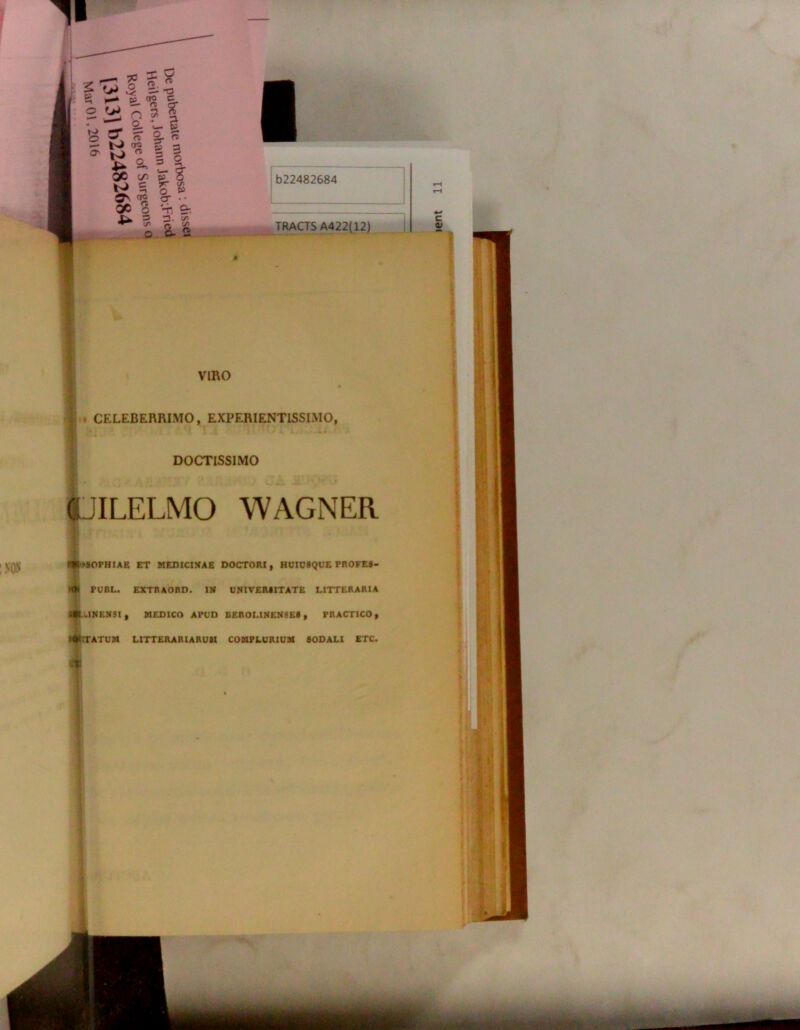 II f . 70 2 fj o s, p o  O 5 n ^ e» v - -o Sr rt £ rt Q cr « fT2 IO ~ ac </j QC o u 3 (/> | s-« 5 3 5 S £ s cr • • £*. 3. </> &.J l b22482684 TRACTS A422(12) VIRO CELEBERRIMO, EXPERIENTISSIMO, DOCTISSIMO □ILELMO WAGNER NON AttSOPHIAE ET MEDICINAE DOCTORI, HUIC8QUE PROFE8- KR PUBL. EXTRAORD. IN UNI VERI ITATE LITTERARIA UINEN3I, MEDICO APUD BEROLINENSE8, PRACTICO, ATUM LITTERARIARUM COMPLURIUM 80DALI ETC.