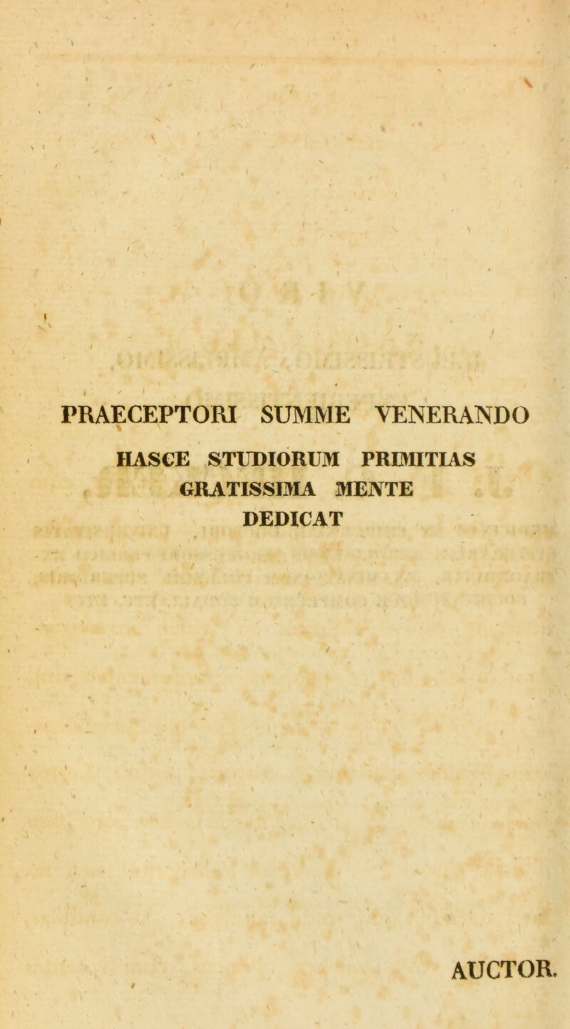 \ I ^ PRAECEPTORI SUMME VENERANDO HASCE STUDIORUM PRDIITIAS GRATISSLMA MENTE DEDICAT t i 9 AUCTOR.