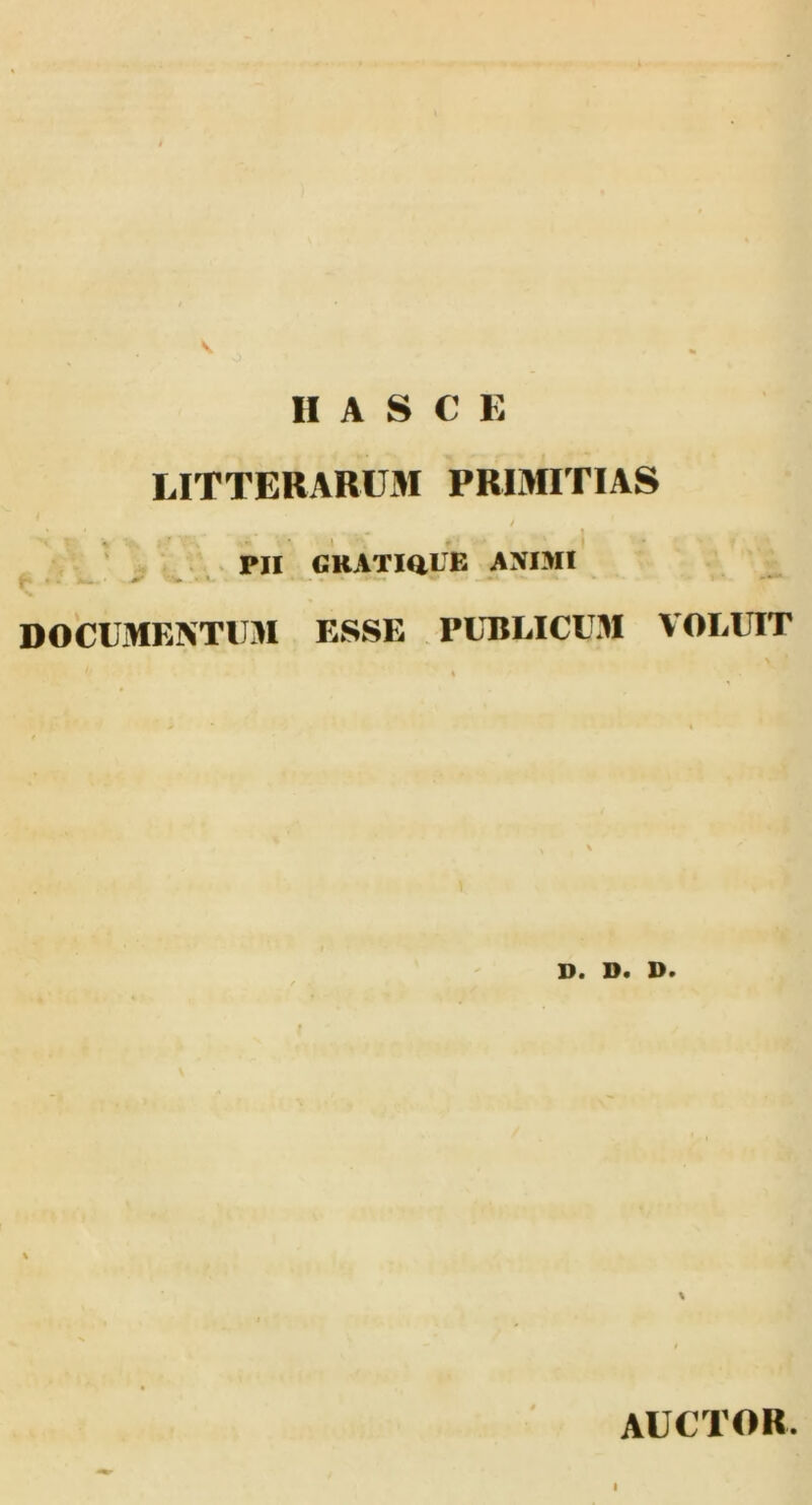 V II A S C E LITTERARUM PRIMITIAS J * ' .... » PII GRATIQUE ANIMI DOCUMENTUM ESSE PUBLICUM VOLUIT D. D. D. \ auctor