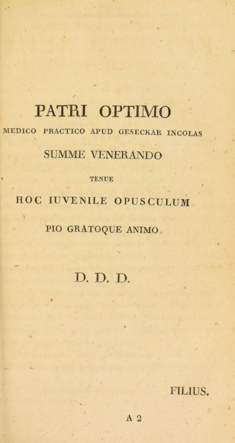 PATRI OPTIMO MEDICO PRACTICO APUD GESECKAB INCOLAS SUMME VENERANDO TENUE % IlOC IUVENILE OPUSCULUM \ 1 _ PIO GRATOQUE ANIMO D. D. D. FILIUS. A 2