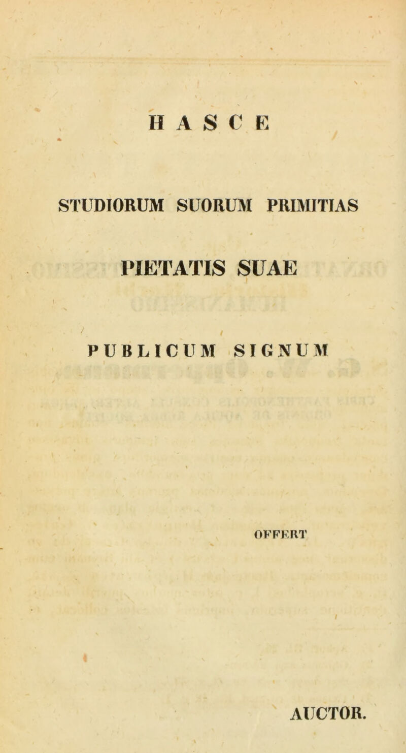 HAS C’ K STUDIORUM SUORUM PRIMITIAS PIETATIS SUAE s I / PUBLICUM SIGNUM OFFKRT / AUCTOR.