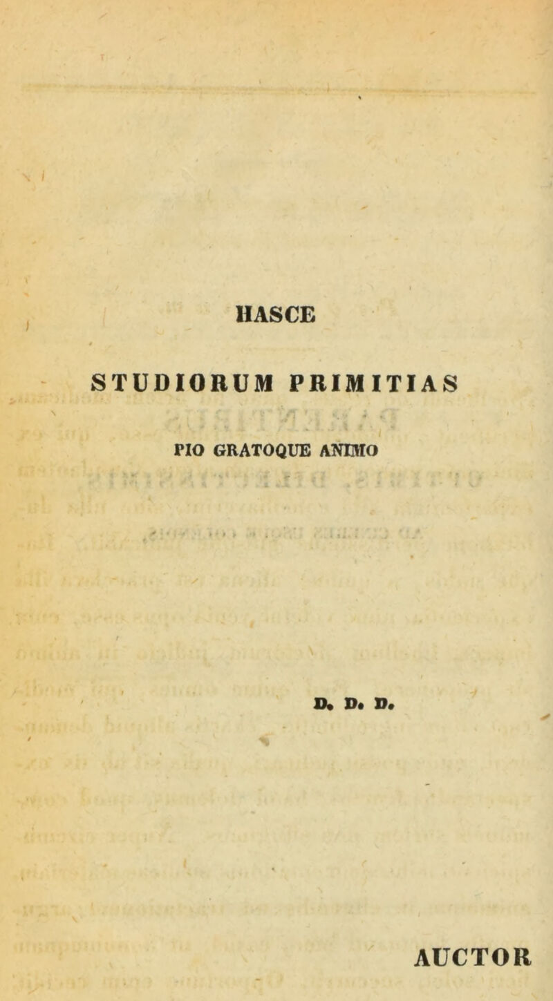 1IAS CE STUDIORUM PRIMITIAS . j, , V ** ' ’ • ' * ♦ * - - - '- • 4 * 'i'* PIO GRATOQUE ANIMO D. D* D# S AUCTOR