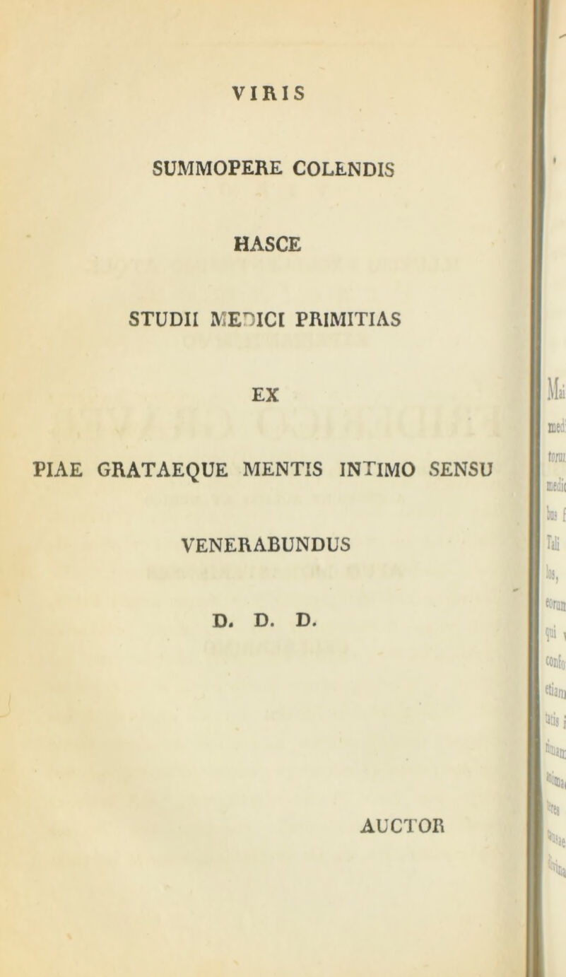 VIRIS SUMMOPERE COLENDIS HASCE STUDII MEDICI PRIMITIAS EX PIAE GRATAEQUE MENTIS INTIMO SENSU VENERABUNDUS D. D. D. AUCTOR