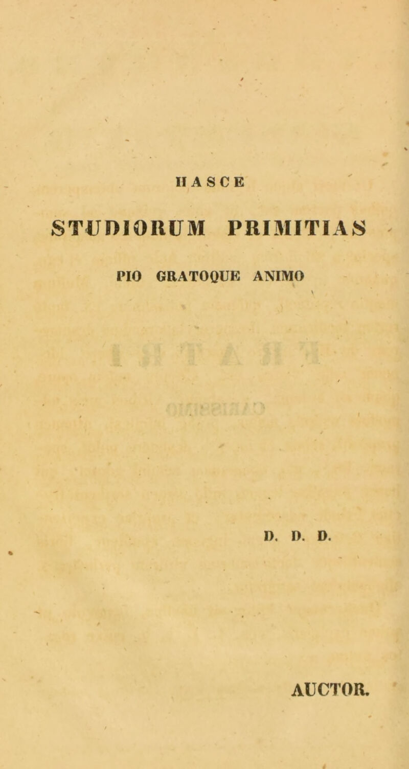 II A S C E STUDIORUM PRIMITIAS PIO GRATOQUE ANIMO \ o. n. d. # AUCTOR.