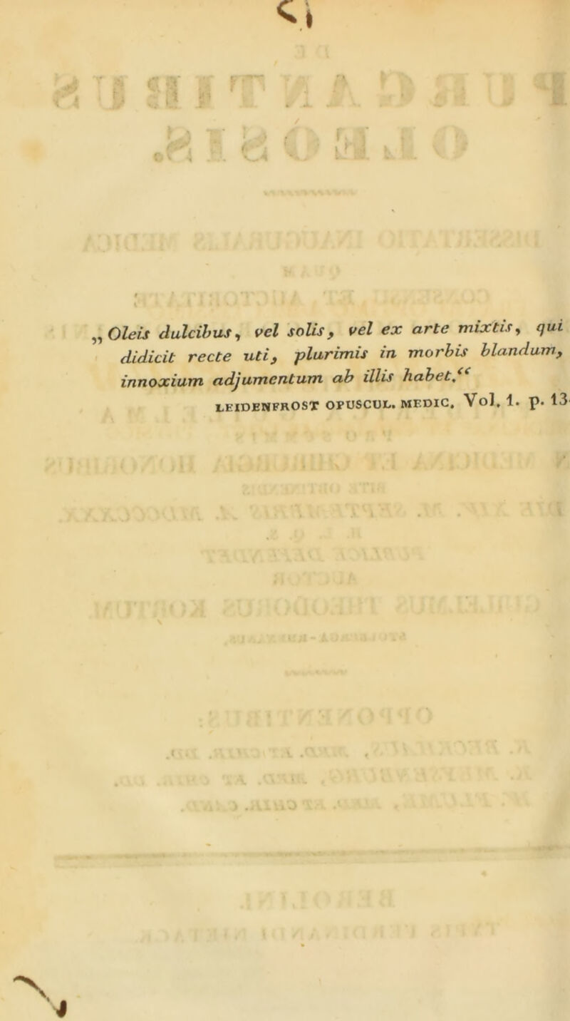 ,, Oleis dulcibus., vel solis, vel ex arte mixtis, qui didicit recte uti, plurimis in morbis blandum, innoxium adjumentum ab illis habet, eeidenfrost opuscue. medic, Vo], 1. p. 13 (