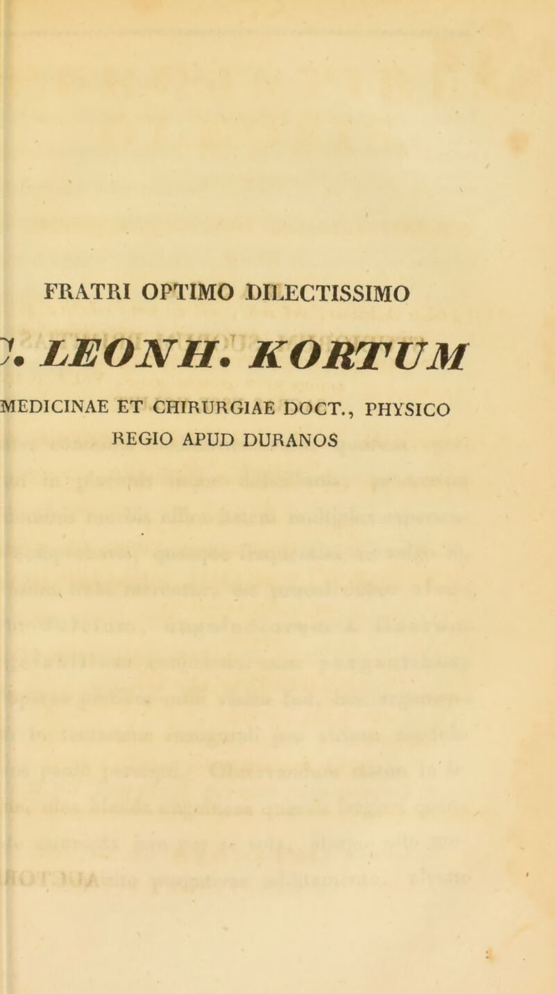 FRATRI OPTIMO DILECTISSIMO LEONH. KORTUM MEDICINAE ET CHTRURGIAE DOCT., PHYSICO REGIO APUD DURANOS