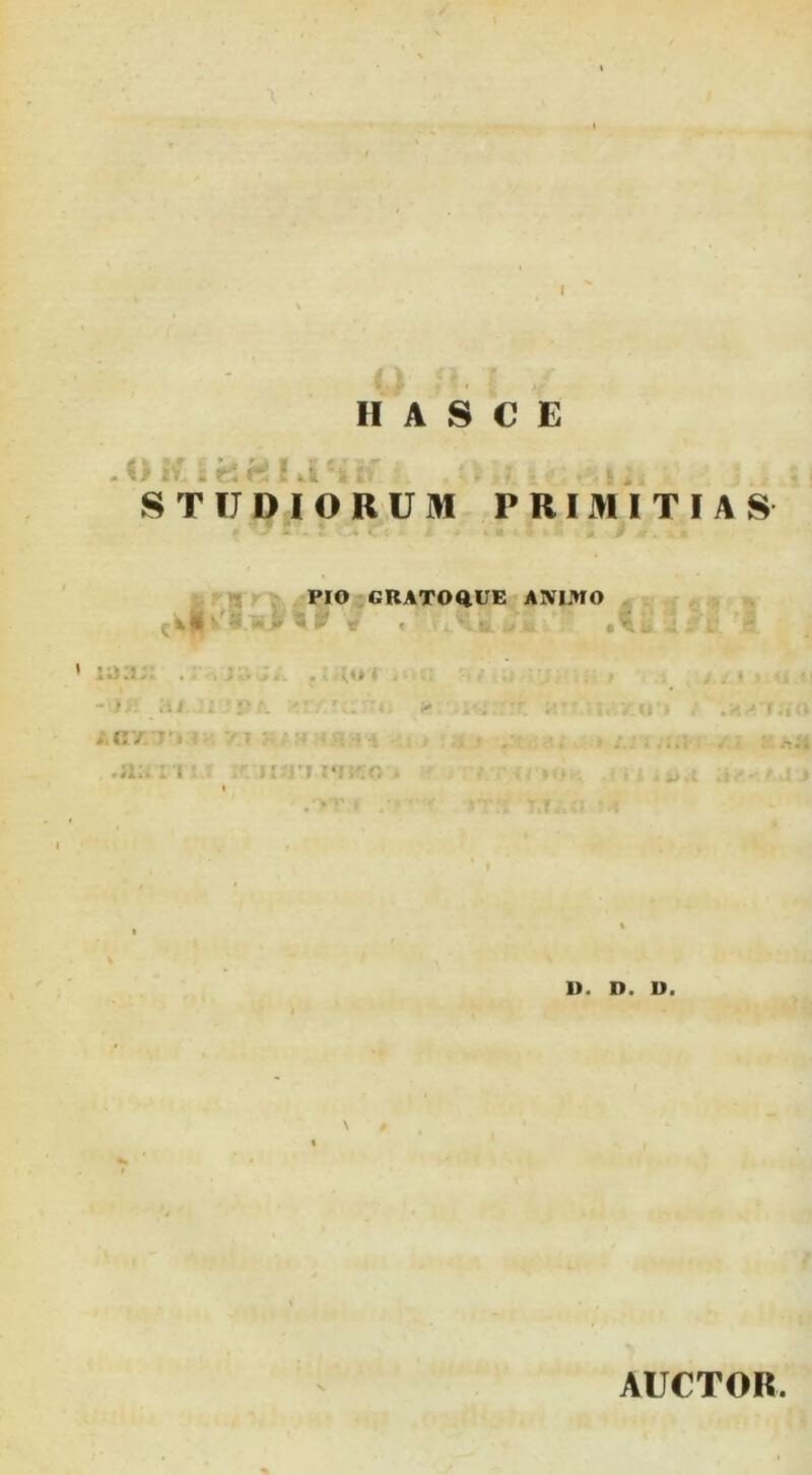 I O i/ E STUDIORUM PRIMITIAS -♦ « PIO-GRATOtlUE ANIMO ^ ^ ? W « 1 _ a:i>. . , v:. .- M» 1 ■ ■_; }, .11 ; ^ 1 • i* ' . L'-; .Tlt. 11 » }-■ :m - ' 'i-i . . ..• •;i;.: 1 ' ri . i. r r;-;.- . _..p ., , D. D. U. AUCTOR