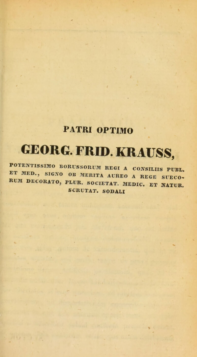 PATRI OPTIMO GEORG. FRID. KRAUSS, POTENTIS SIMO BORUSSORUM REGI A CONSILIIS PUBL ET MED., SIGNO OII MERITA AUREO A REGE SUECO- RUM DECORATO, PLUR. SOCIETAT. MEDIC. ET NATUR. SCRUTAT. SODALI