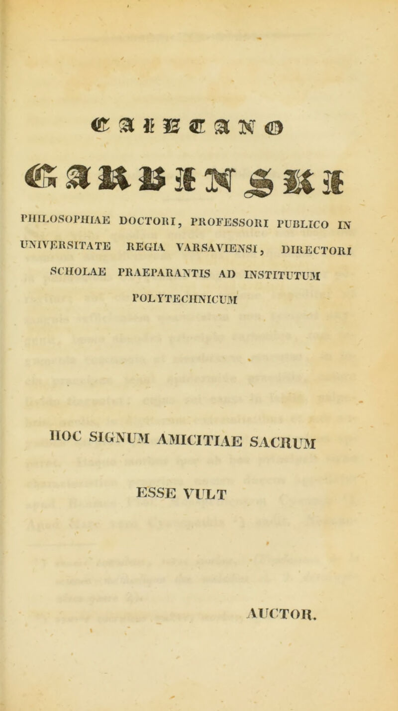 ^ 1$ 16 W ^ ^ 3f rillLOSonilAE DOCTOIil, PROFESSORI PUBLICO IX UXIVERSITATE REGIA VARSAVIEXSI, DIRECTORI SCHOLAE PRAEPARANTIS AD IXSTITUTU3I POLYTECIINICUJH lioc SIGNUM AMICITIAE SACI1U3I ESSE VULT VU( TOIL