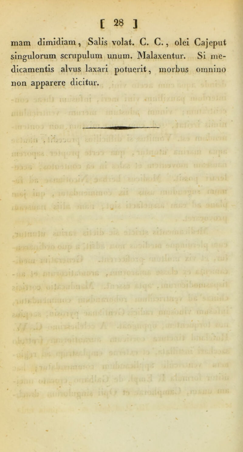 mam dimidiam, Salis volat. C. C., olei Cajeput singulorum scrupulum unum. Malaxentur. Si me- dicamentis alvus laxari potuerit, morbus omnino non apparere dicitur.