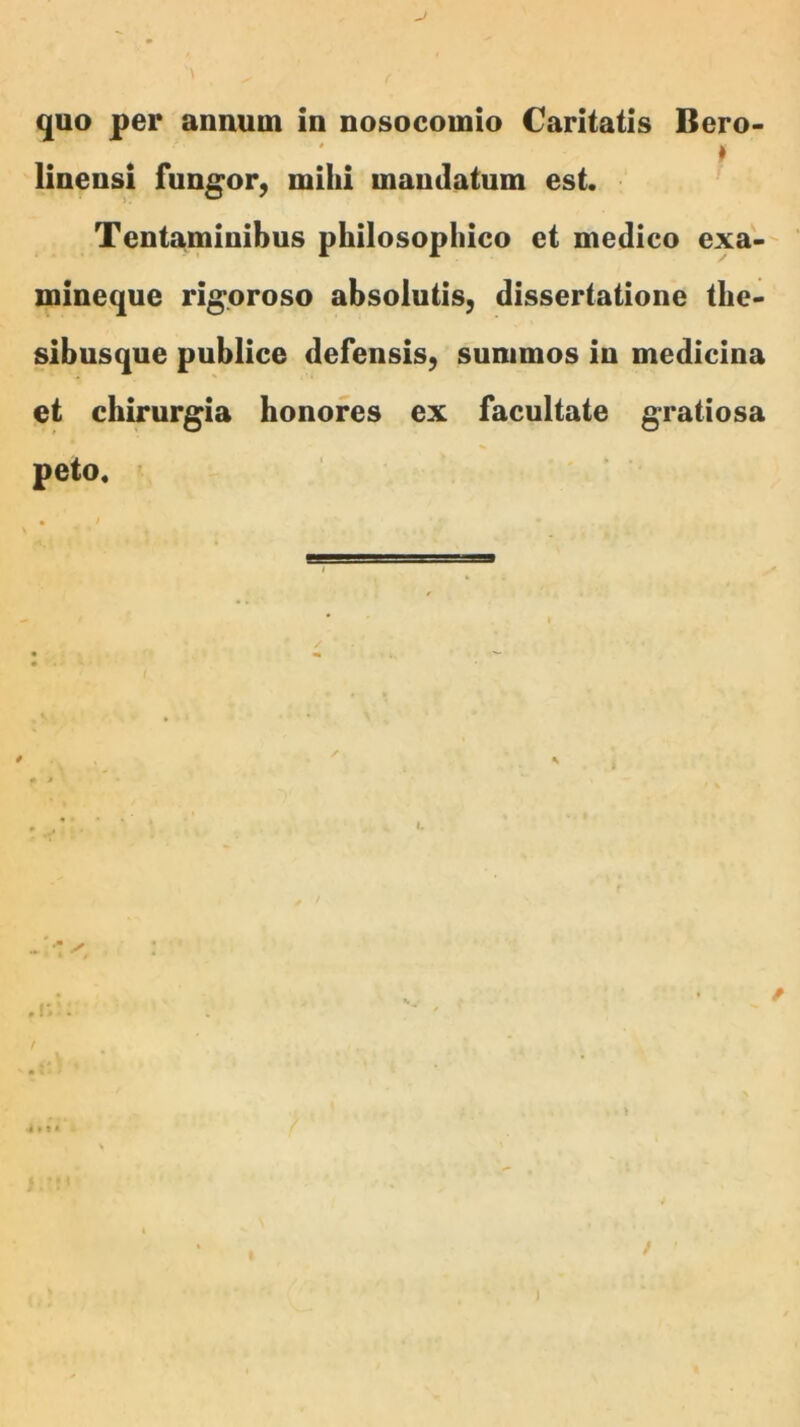 ♦ linensi fungor, mihi maudatum est. ’ Tentaminibus philosophico et medico exa-- mineque rigoroso absolutis, dissertatione the- sibusque publice defensis, summos in medicina et chirurgia honores ex facultate gratiosa peto. I