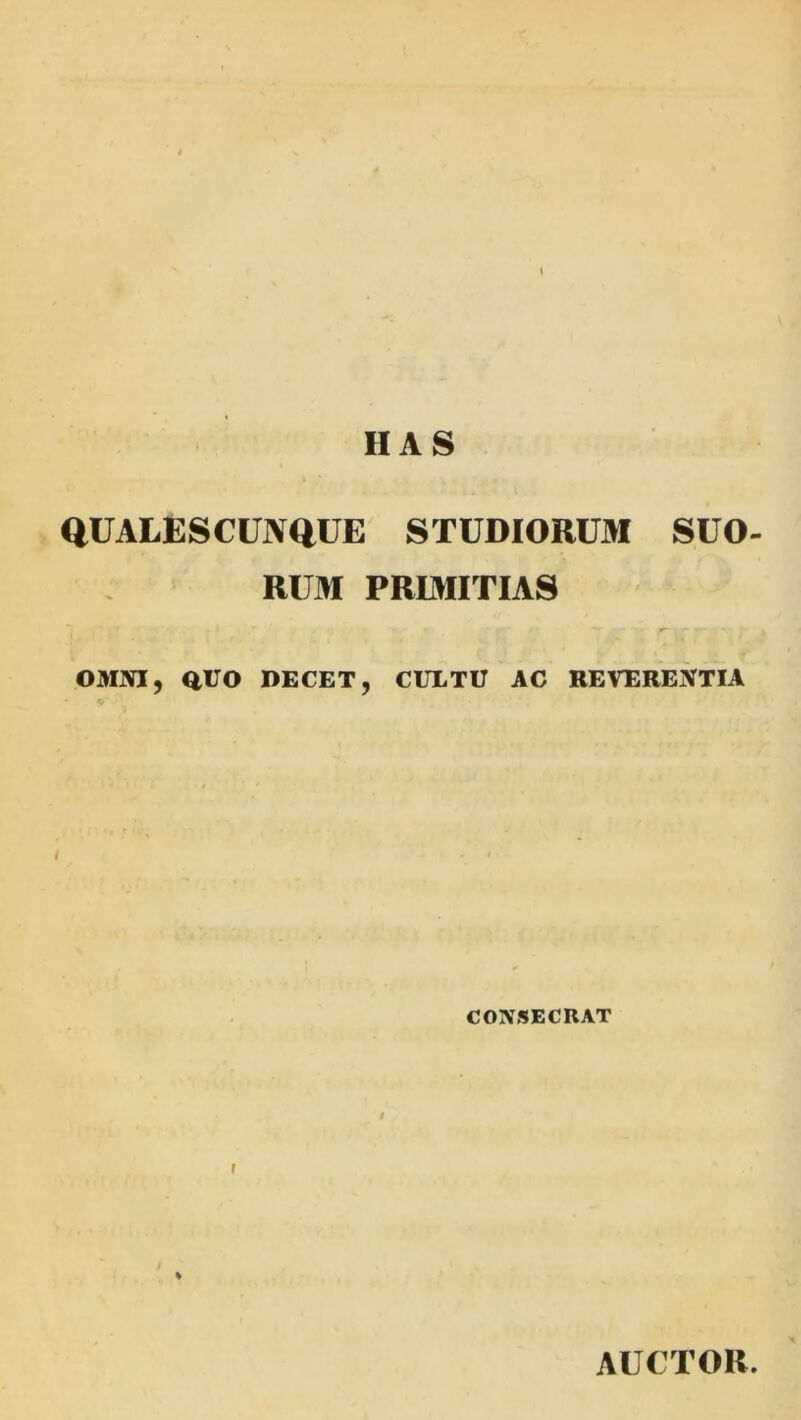 HAS QUALESCUNQUE STUDIORUM SUO- RUM PRIMITIAS OMNI, aro DECET, CULTU AC REVERENTIA CONSECRAT I I AUCTOR.