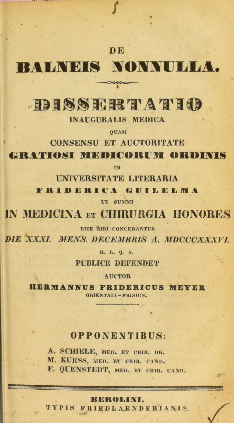 DE BAMEIS AOMELLA. T 41^111 JSB, x ctL JHR. JTl. INAUGURALIS MEDICA QUAM CONSENSU ET AUCTORITATE GRATIOSI AIEDICOKM OllOIiTS IN UNIVERSITATE LITERARIA FRIDERICA G EIL E E M A l'T SUMMI IN MEDICINA et CHIRURGIA HONORES BITE ‘SIBI CONCEDANTUR DIE XXXI. MENS. DECEMBRIS A. MDCCCXXXVI. H» L« Q. S. PUBLICE DEFENDET AUCTOR HERMANNUS FRIDERICUS MEYER ORIENTALI - FRISIUS. OPPONENTIBUS: A. SCHIELE, MED. ET CIIIR. I)R. M. KUESS, MED. ET CHIR. CAND. F. QUENSTEDT, med. et chir. cand. BEROEIAI, TYPIS FRIEDLAENDERIANIS. • -a*