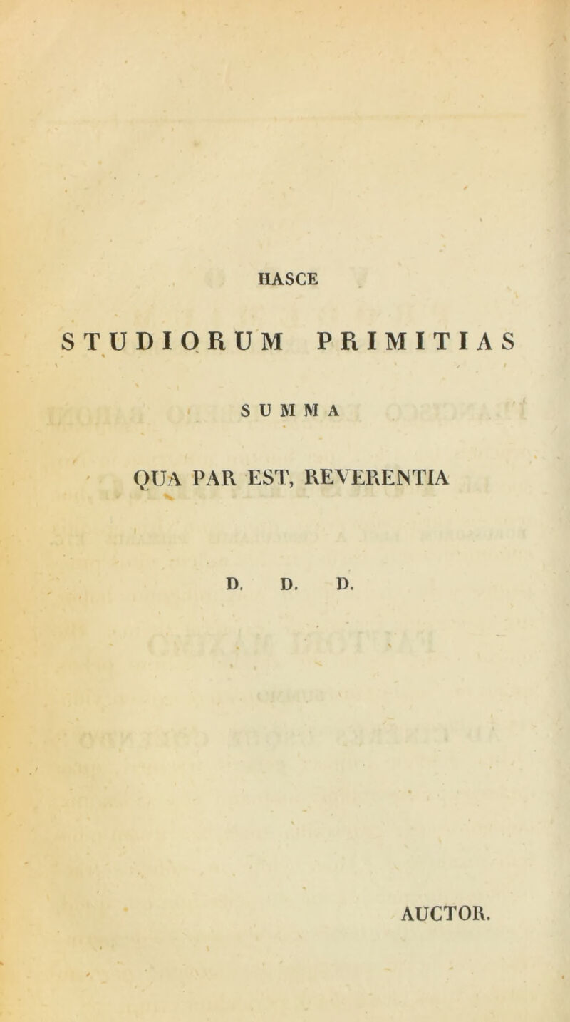 HASCE STUDIORUM PRIMITIAS • « / SUMMA QUA PAR ESP, REVERENTIA D. D. D. AUCTOR.