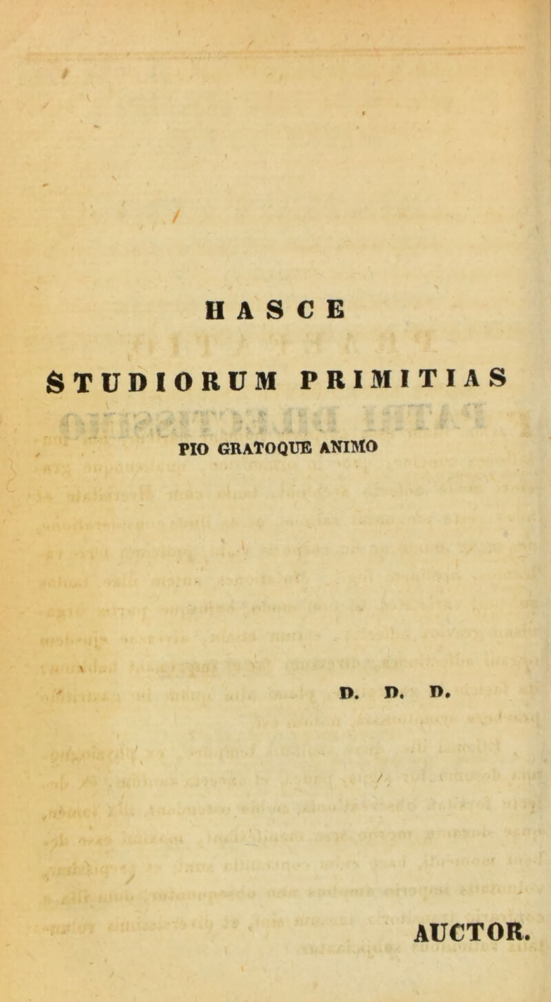 / / HASCE STUDIORUM PRIMITIAS PIO GRATOQUE ANIMO D< Di Di / AUCTOR.