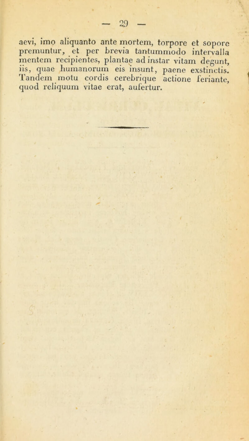 aevi, imo aliquanto ante mortem, torpore et sopore premuntur, et per brevia tantummodo intervalla mentem recipientes, plantae ad instar vitam degunt, iis, quae humanorum eis insunt, paene exstinctis. Tandem motu cordis cerebrique actione feriante, quod reliquum vitae erat, aufertur.