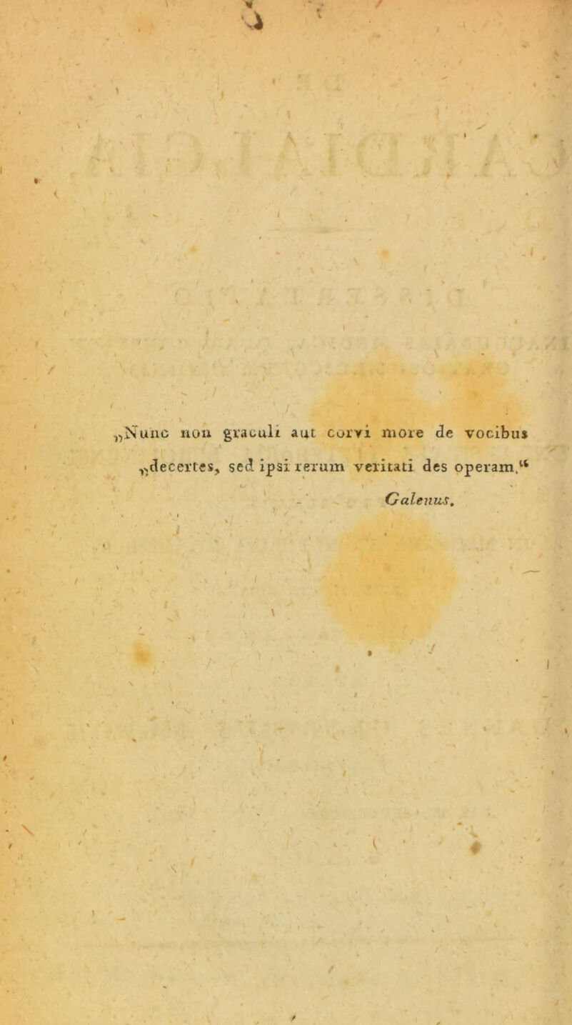 % \ / *■ „Nunc nou graculi aut corvi more de vocibus ^decertes, sed ipsi rerum veritati des operam.11 Galenus. /