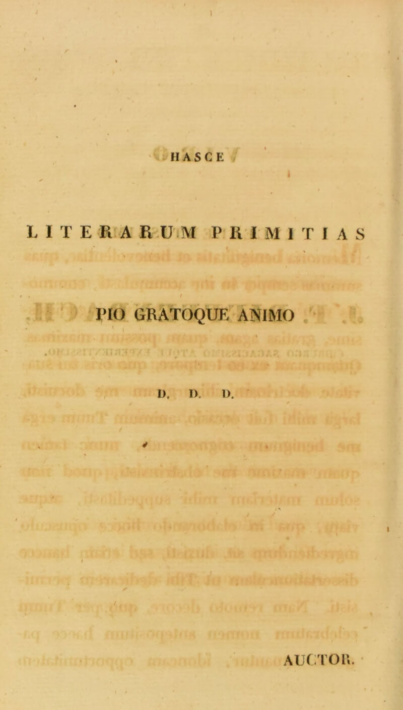 \ r II AS CE t LITE R A R.UiM P R I M 1 T I A S ^ pio grAtoque animo ;• » I D. I>. D. I >111 AUCTOU. •