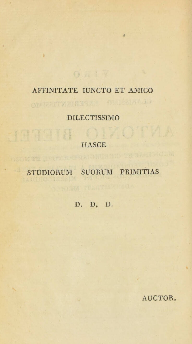 AFFINITATE IUNCTO ET AMICO DILECTISSIMO HAS CE STUDIORUM SUORUM PRIMITIAS D. D, D. AUCTOR»