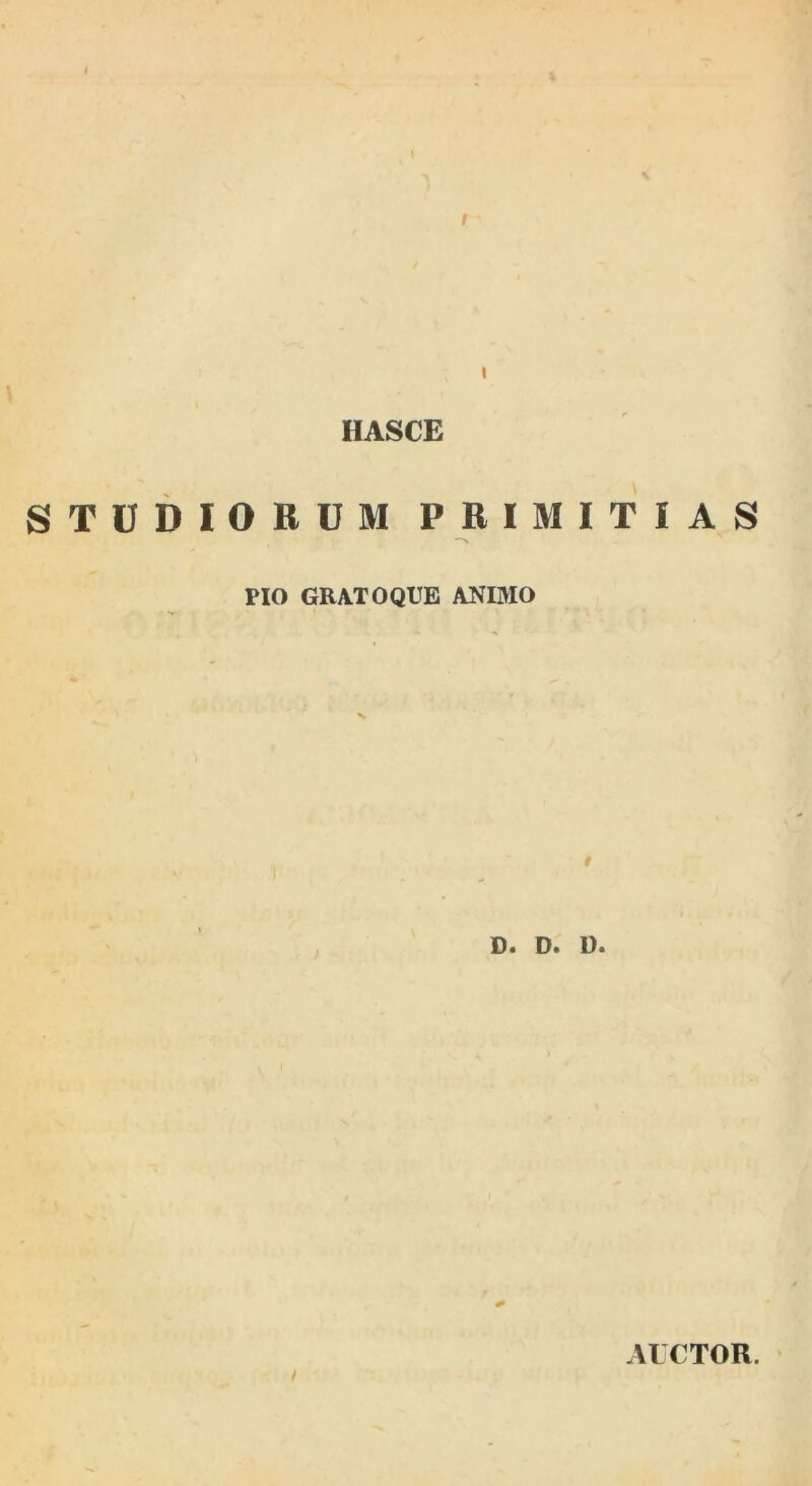 HASCE STUDIORUM PRIMITIAS PIO GRATOQUE ANIMO D. D. D. AUCTOR.