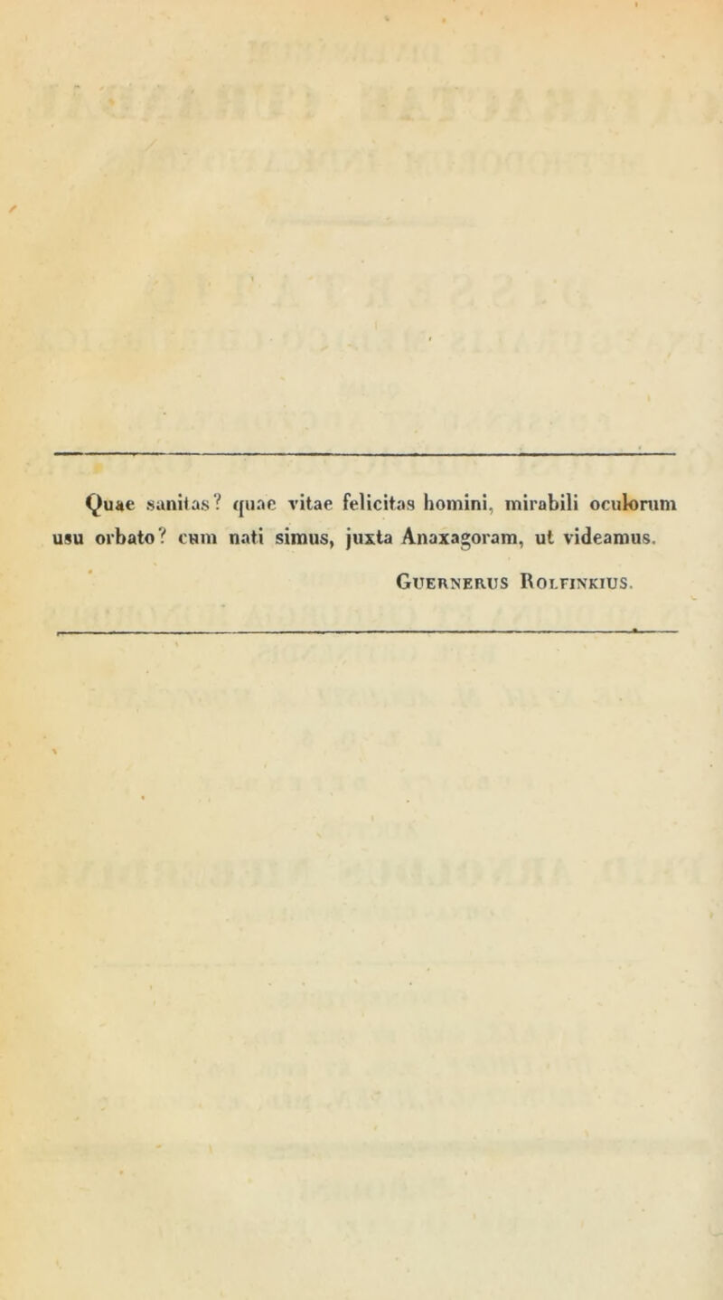 Quae sanitas? quae vitae felicitas homini, mirabili oculorum usu orbato? cum nati simus, juxta Anaxagoram, ul videamus. Guernerus Rolfinkius.