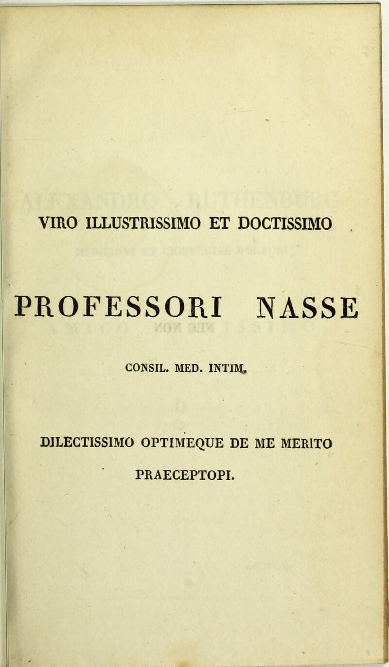 VIRO ILLUSTRISSIMO ET DOCTISSIMO PROFESSORI NASSE CONSIL. MED. INTIM. DILECTISSIMO OPTIMEQUE DE ME MERITO PRAECEPTOPI.